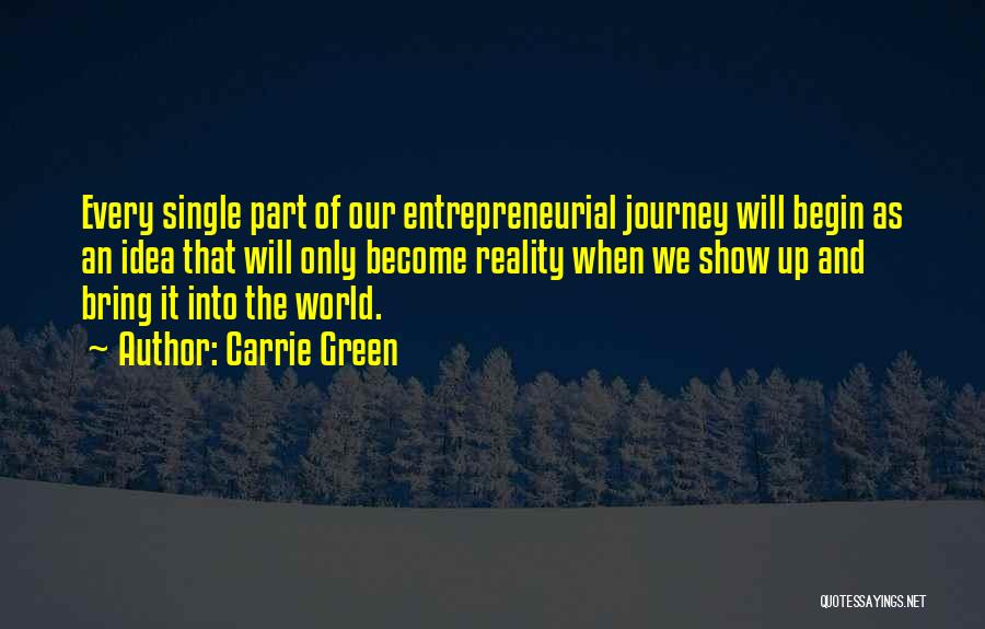 Carrie Green Quotes: Every Single Part Of Our Entrepreneurial Journey Will Begin As An Idea That Will Only Become Reality When We Show