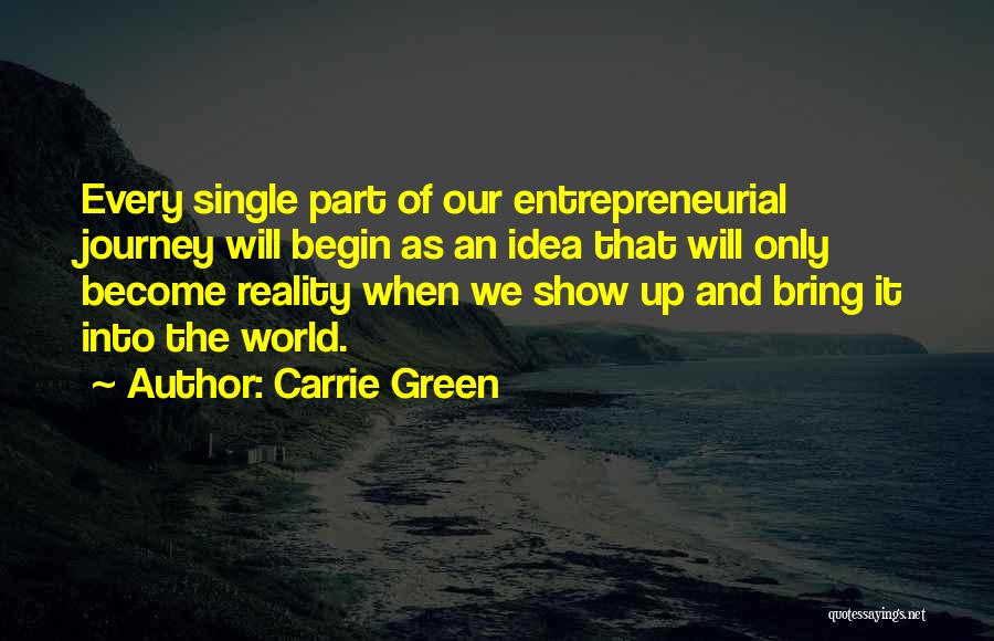 Carrie Green Quotes: Every Single Part Of Our Entrepreneurial Journey Will Begin As An Idea That Will Only Become Reality When We Show