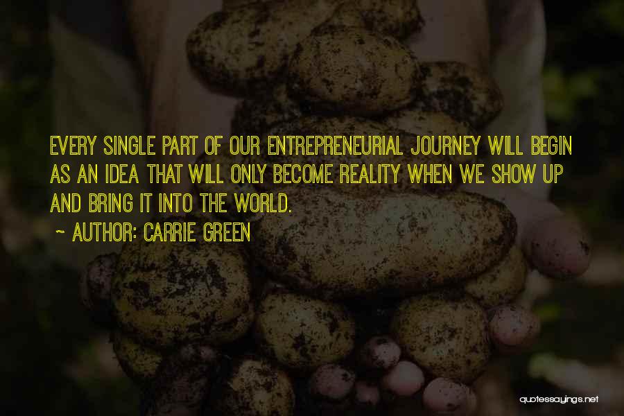 Carrie Green Quotes: Every Single Part Of Our Entrepreneurial Journey Will Begin As An Idea That Will Only Become Reality When We Show