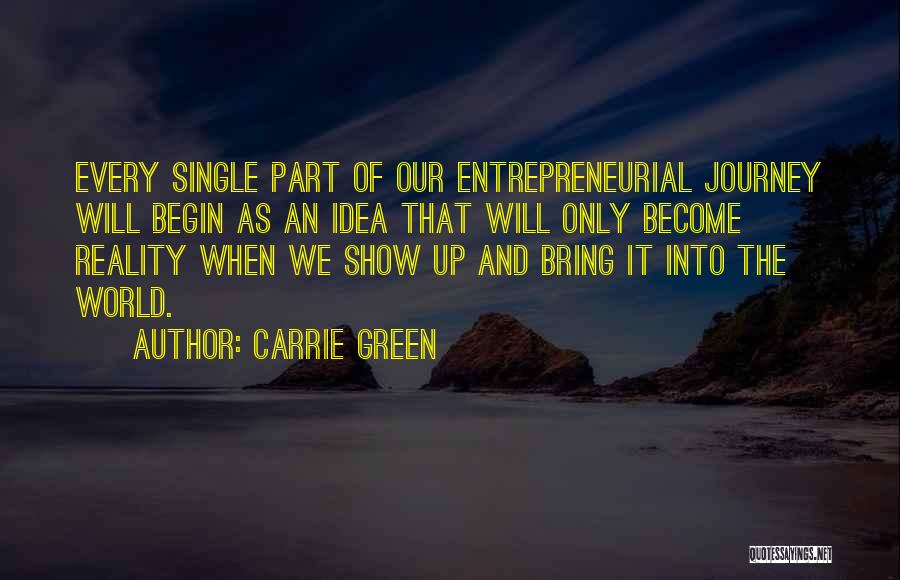 Carrie Green Quotes: Every Single Part Of Our Entrepreneurial Journey Will Begin As An Idea That Will Only Become Reality When We Show