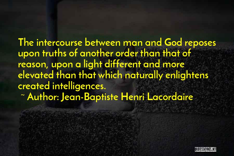 Jean-Baptiste Henri Lacordaire Quotes: The Intercourse Between Man And God Reposes Upon Truths Of Another Order Than That Of Reason, Upon A Light Different