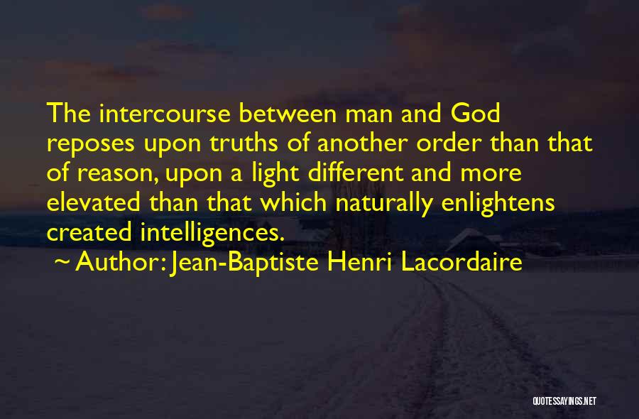 Jean-Baptiste Henri Lacordaire Quotes: The Intercourse Between Man And God Reposes Upon Truths Of Another Order Than That Of Reason, Upon A Light Different