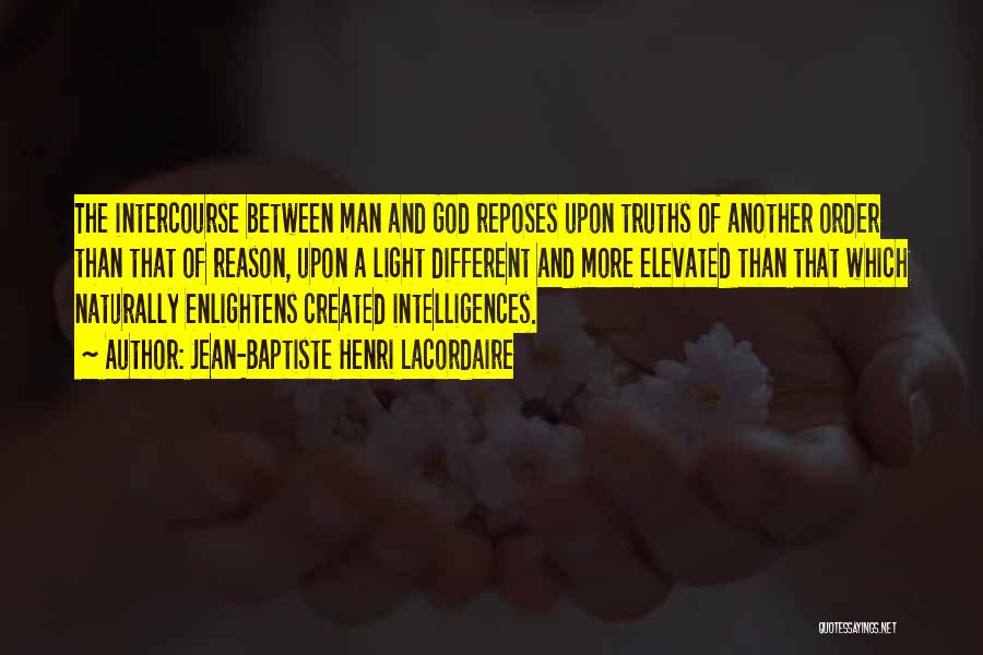 Jean-Baptiste Henri Lacordaire Quotes: The Intercourse Between Man And God Reposes Upon Truths Of Another Order Than That Of Reason, Upon A Light Different