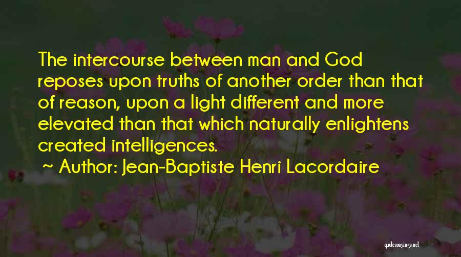 Jean-Baptiste Henri Lacordaire Quotes: The Intercourse Between Man And God Reposes Upon Truths Of Another Order Than That Of Reason, Upon A Light Different