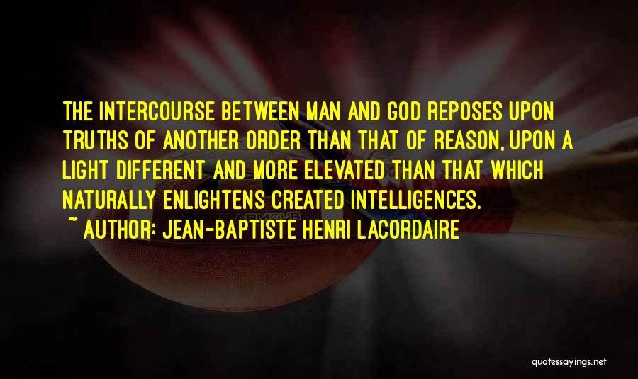 Jean-Baptiste Henri Lacordaire Quotes: The Intercourse Between Man And God Reposes Upon Truths Of Another Order Than That Of Reason, Upon A Light Different