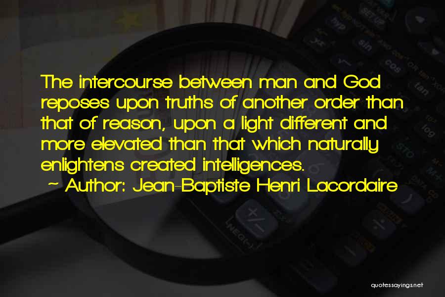Jean-Baptiste Henri Lacordaire Quotes: The Intercourse Between Man And God Reposes Upon Truths Of Another Order Than That Of Reason, Upon A Light Different