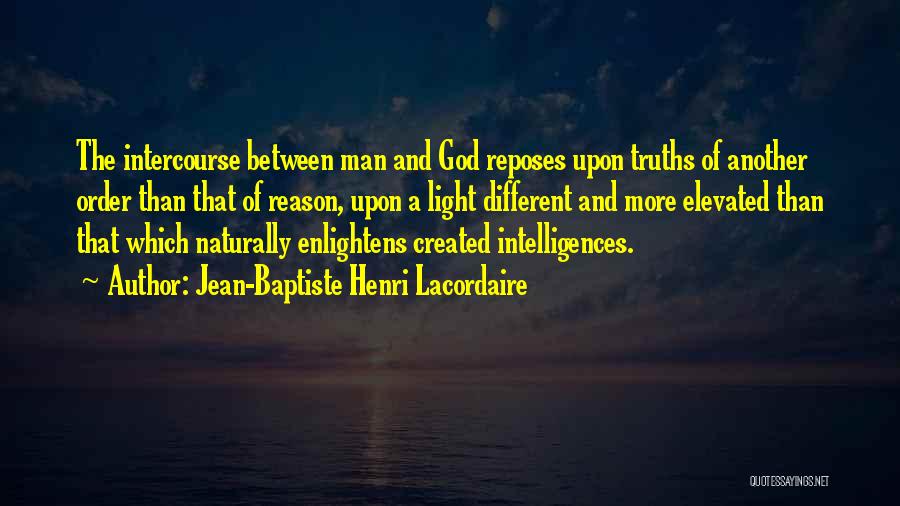 Jean-Baptiste Henri Lacordaire Quotes: The Intercourse Between Man And God Reposes Upon Truths Of Another Order Than That Of Reason, Upon A Light Different