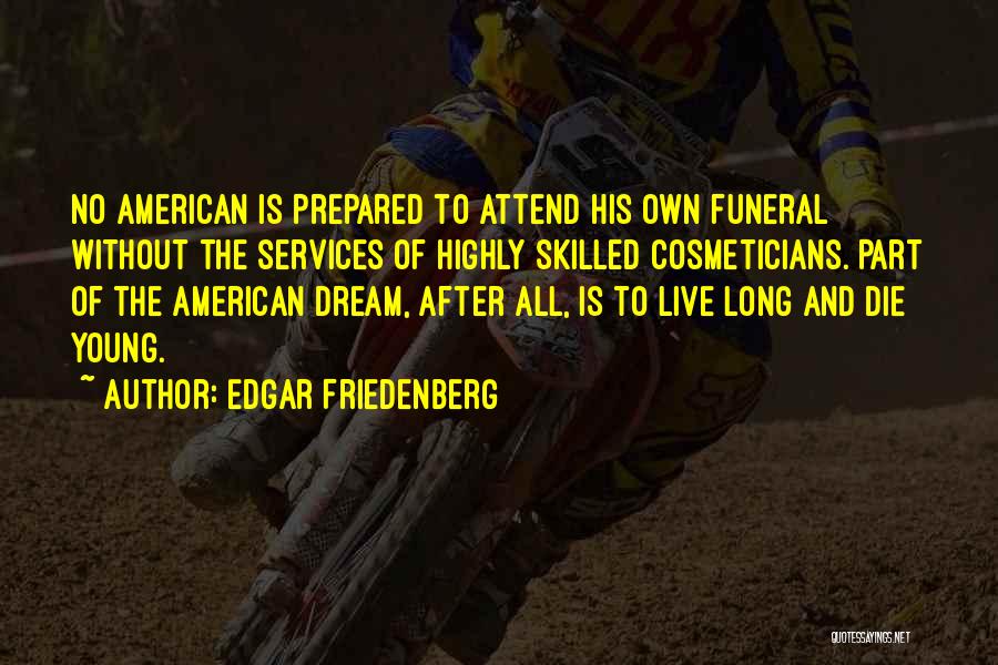 Edgar Friedenberg Quotes: No American Is Prepared To Attend His Own Funeral Without The Services Of Highly Skilled Cosmeticians. Part Of The American