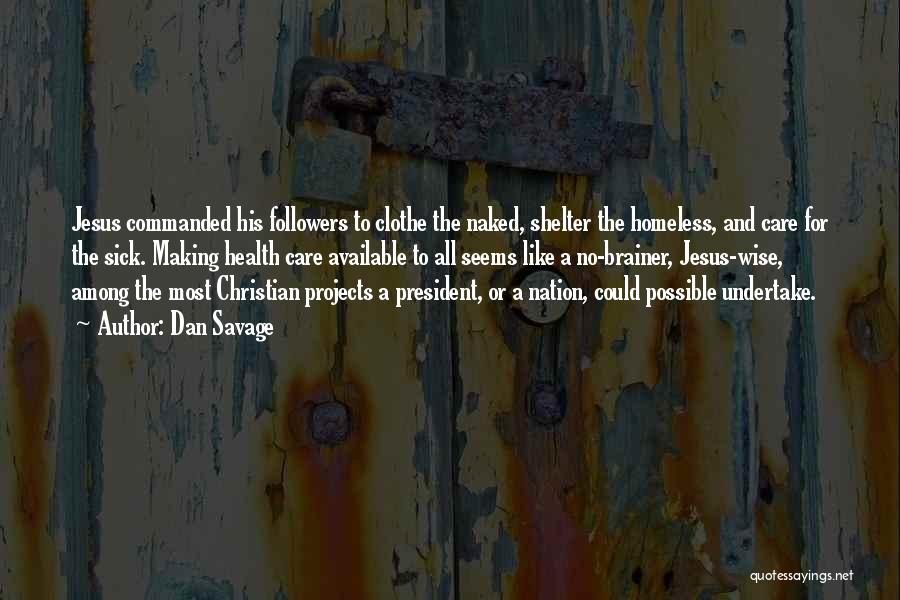 Dan Savage Quotes: Jesus Commanded His Followers To Clothe The Naked, Shelter The Homeless, And Care For The Sick. Making Health Care Available