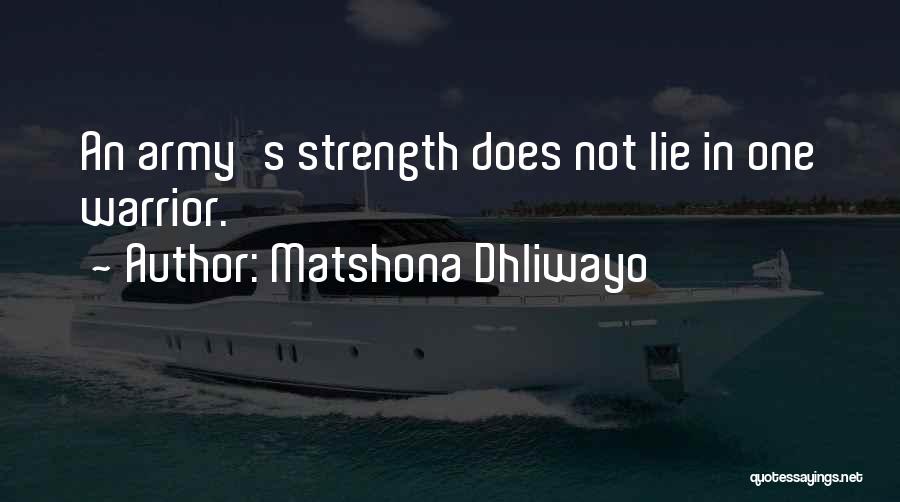 Matshona Dhliwayo Quotes: An Army's Strength Does Not Lie In One Warrior.