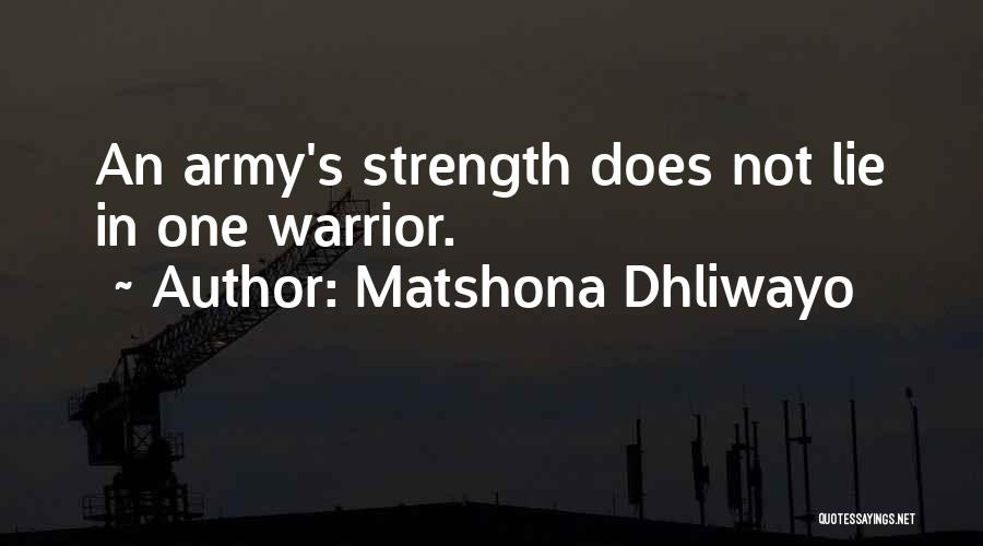 Matshona Dhliwayo Quotes: An Army's Strength Does Not Lie In One Warrior.