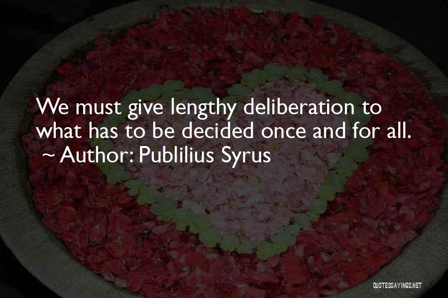 Publilius Syrus Quotes: We Must Give Lengthy Deliberation To What Has To Be Decided Once And For All.