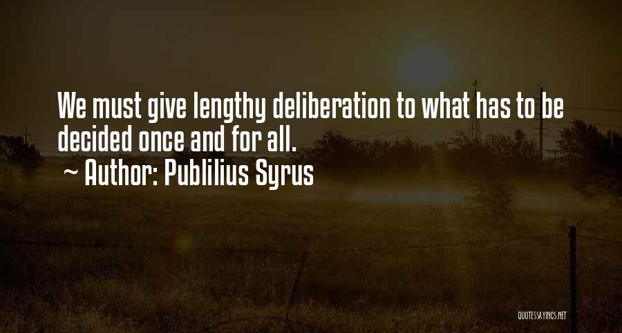 Publilius Syrus Quotes: We Must Give Lengthy Deliberation To What Has To Be Decided Once And For All.