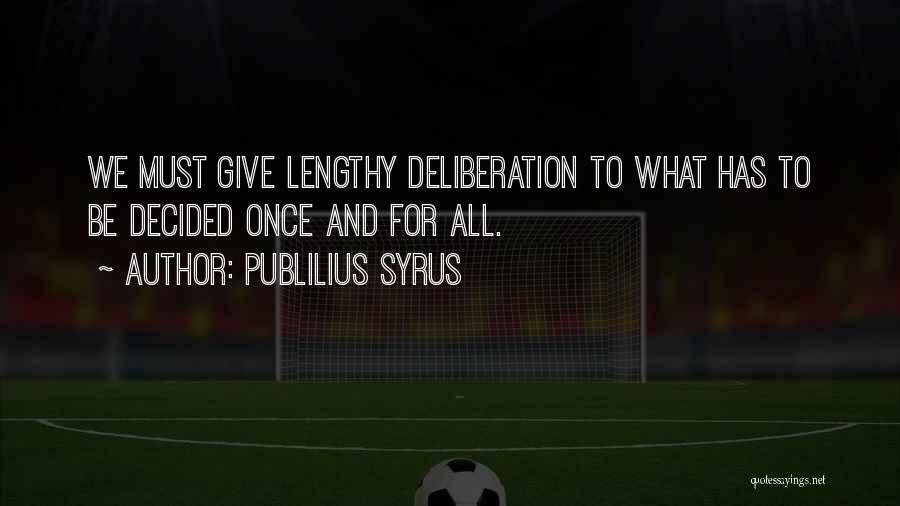 Publilius Syrus Quotes: We Must Give Lengthy Deliberation To What Has To Be Decided Once And For All.