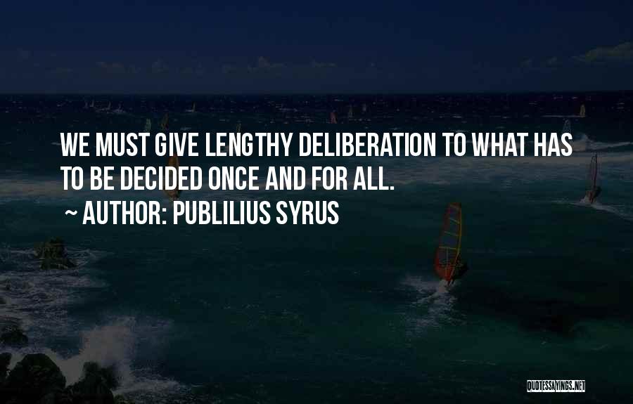 Publilius Syrus Quotes: We Must Give Lengthy Deliberation To What Has To Be Decided Once And For All.