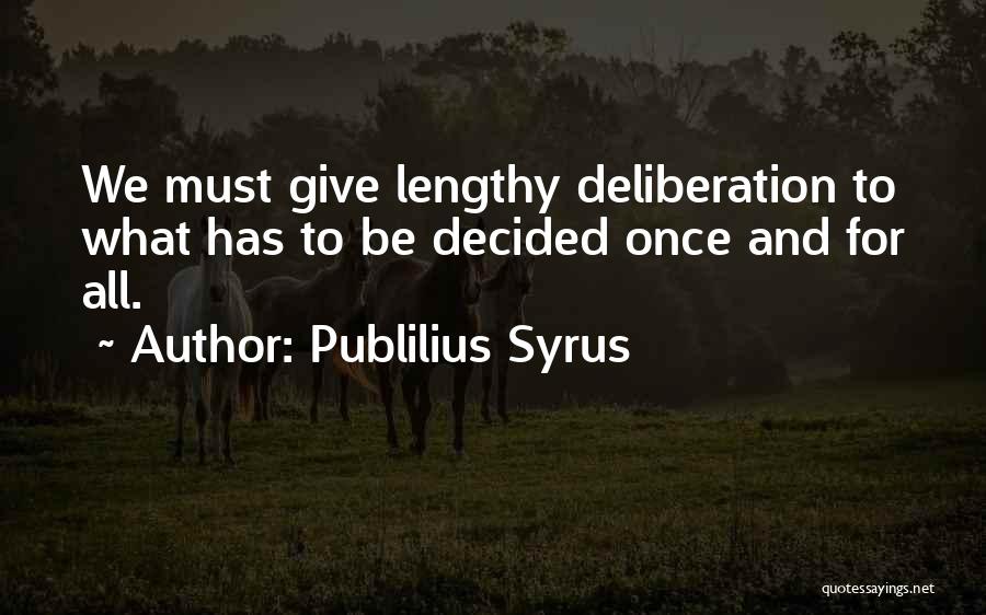 Publilius Syrus Quotes: We Must Give Lengthy Deliberation To What Has To Be Decided Once And For All.