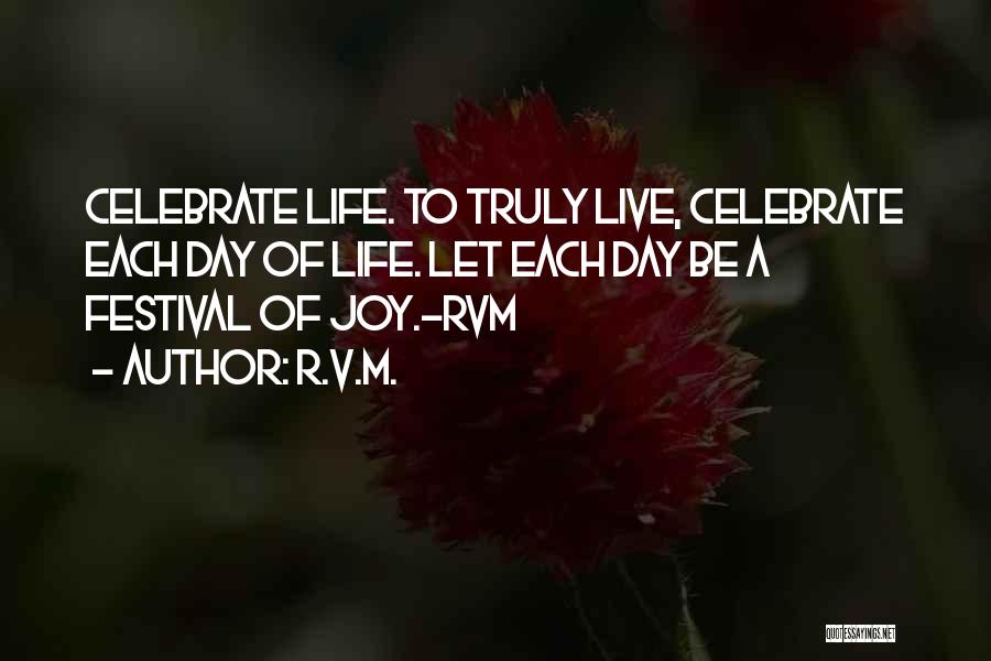 R.v.m. Quotes: Celebrate Life. To Truly Live, Celebrate Each Day Of Life. Let Each Day Be A Festival Of Joy.-rvm