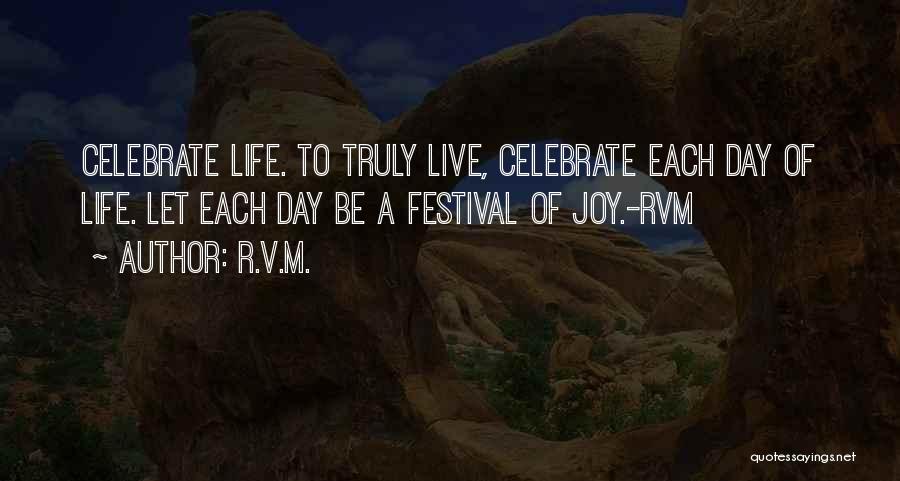 R.v.m. Quotes: Celebrate Life. To Truly Live, Celebrate Each Day Of Life. Let Each Day Be A Festival Of Joy.-rvm