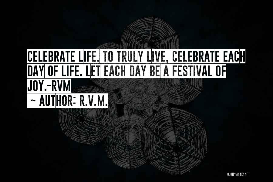 R.v.m. Quotes: Celebrate Life. To Truly Live, Celebrate Each Day Of Life. Let Each Day Be A Festival Of Joy.-rvm