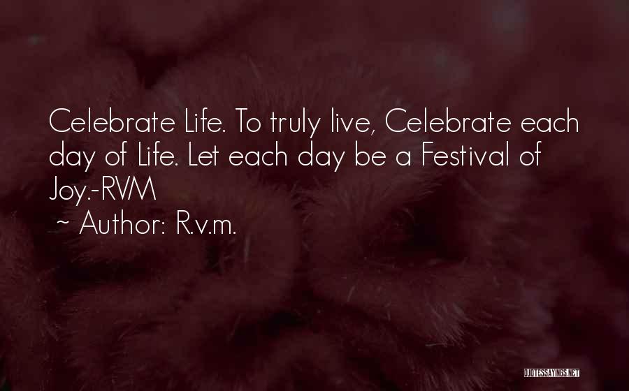 R.v.m. Quotes: Celebrate Life. To Truly Live, Celebrate Each Day Of Life. Let Each Day Be A Festival Of Joy.-rvm
