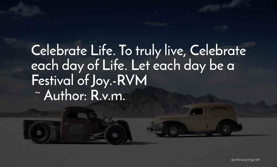 R.v.m. Quotes: Celebrate Life. To Truly Live, Celebrate Each Day Of Life. Let Each Day Be A Festival Of Joy.-rvm