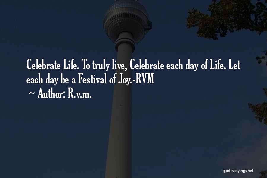 R.v.m. Quotes: Celebrate Life. To Truly Live, Celebrate Each Day Of Life. Let Each Day Be A Festival Of Joy.-rvm