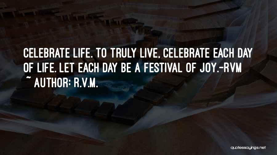 R.v.m. Quotes: Celebrate Life. To Truly Live, Celebrate Each Day Of Life. Let Each Day Be A Festival Of Joy.-rvm