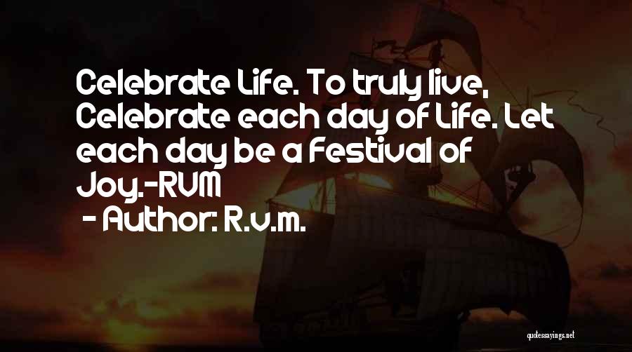 R.v.m. Quotes: Celebrate Life. To Truly Live, Celebrate Each Day Of Life. Let Each Day Be A Festival Of Joy.-rvm
