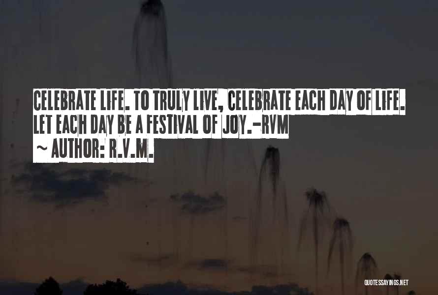 R.v.m. Quotes: Celebrate Life. To Truly Live, Celebrate Each Day Of Life. Let Each Day Be A Festival Of Joy.-rvm