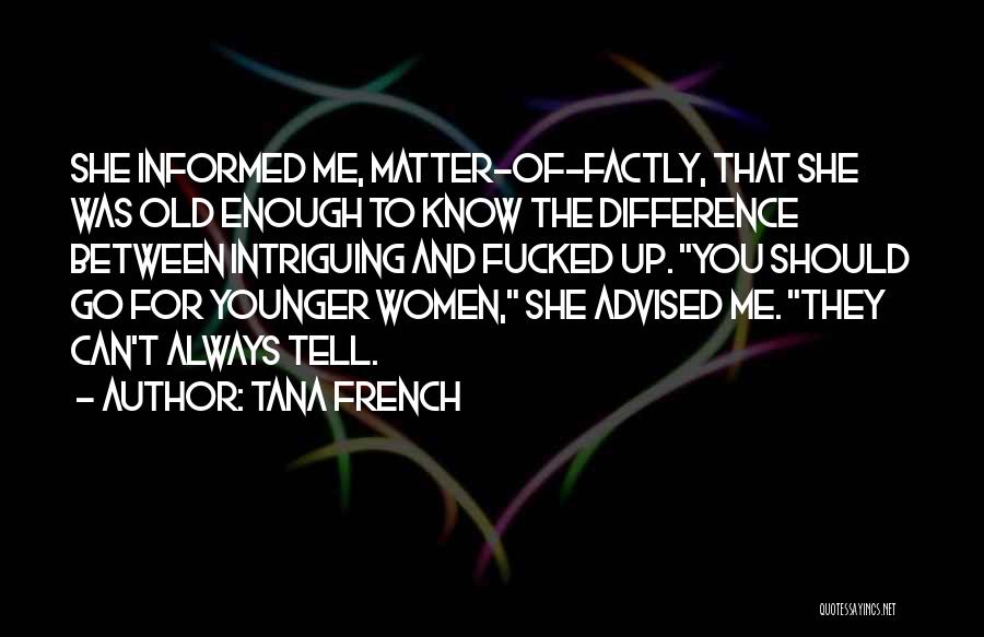 Tana French Quotes: She Informed Me, Matter-of-factly, That She Was Old Enough To Know The Difference Between Intriguing And Fucked Up. You Should