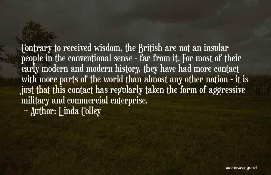 Linda Colley Quotes: Contrary To Received Wisdom, The British Are Not An Insular People In The Conventional Sense - Far From It. For