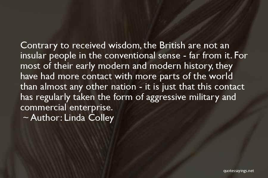 Linda Colley Quotes: Contrary To Received Wisdom, The British Are Not An Insular People In The Conventional Sense - Far From It. For