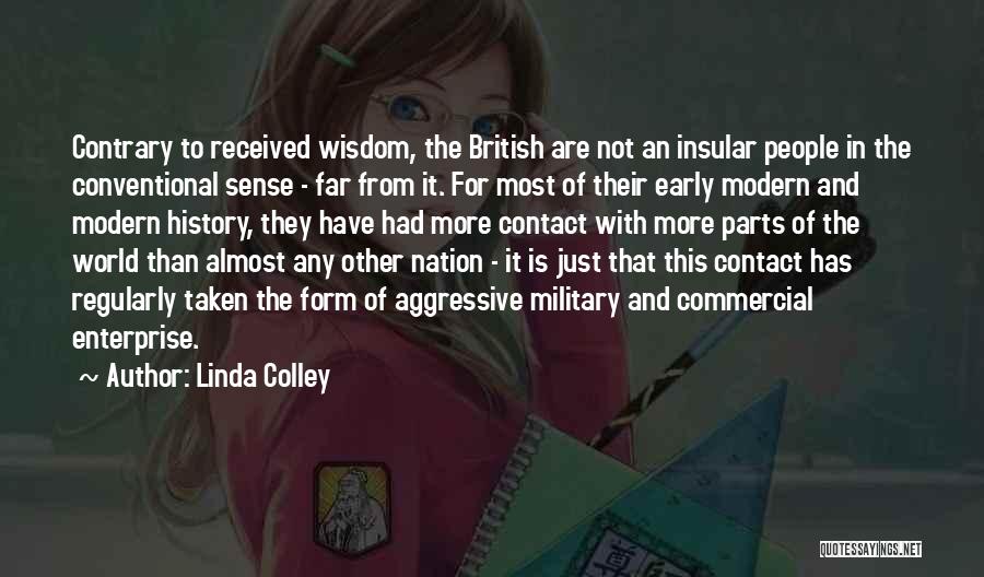 Linda Colley Quotes: Contrary To Received Wisdom, The British Are Not An Insular People In The Conventional Sense - Far From It. For