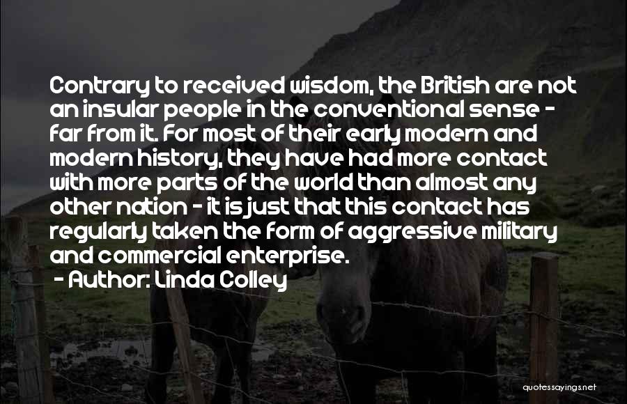 Linda Colley Quotes: Contrary To Received Wisdom, The British Are Not An Insular People In The Conventional Sense - Far From It. For