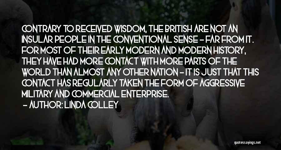 Linda Colley Quotes: Contrary To Received Wisdom, The British Are Not An Insular People In The Conventional Sense - Far From It. For