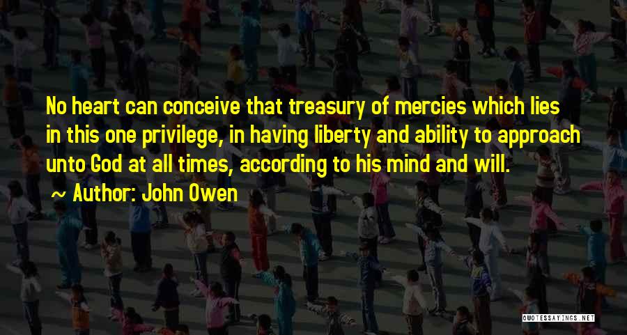 John Owen Quotes: No Heart Can Conceive That Treasury Of Mercies Which Lies In This One Privilege, In Having Liberty And Ability To