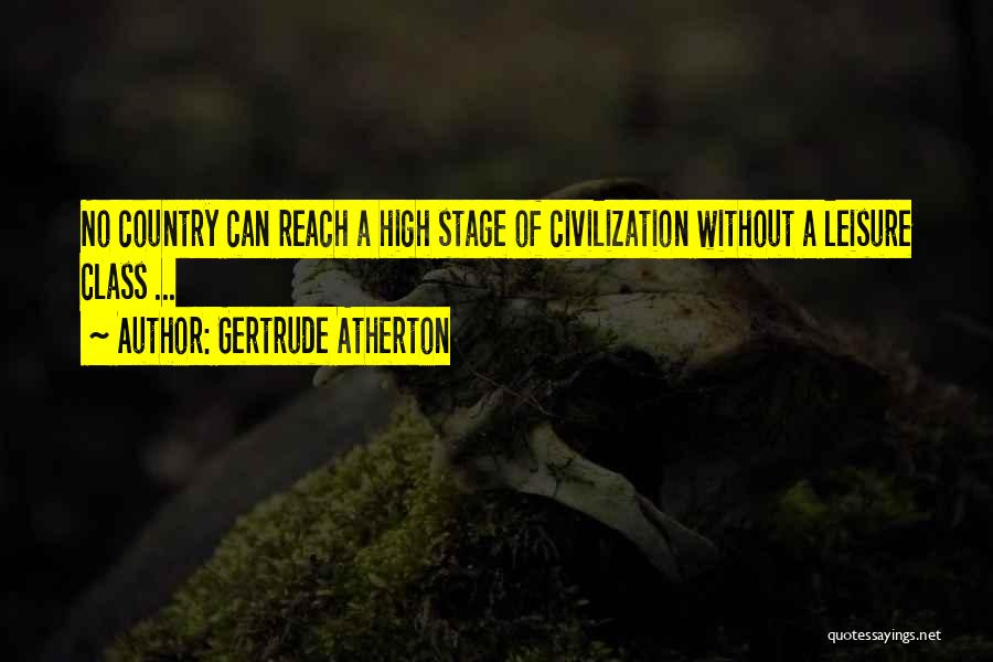 Gertrude Atherton Quotes: No Country Can Reach A High Stage Of Civilization Without A Leisure Class ...