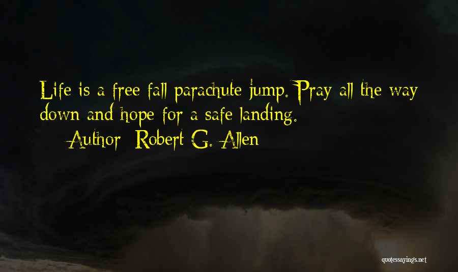 Robert G. Allen Quotes: Life Is A Free Fall Parachute Jump. Pray All The Way Down And Hope For A Safe Landing.
