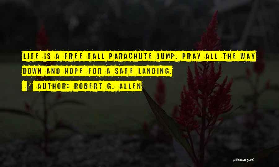 Robert G. Allen Quotes: Life Is A Free Fall Parachute Jump. Pray All The Way Down And Hope For A Safe Landing.