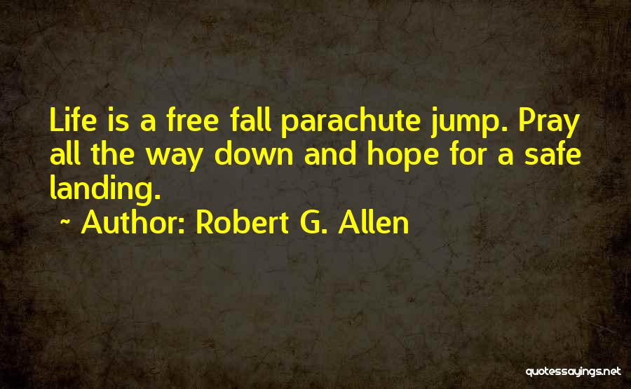 Robert G. Allen Quotes: Life Is A Free Fall Parachute Jump. Pray All The Way Down And Hope For A Safe Landing.