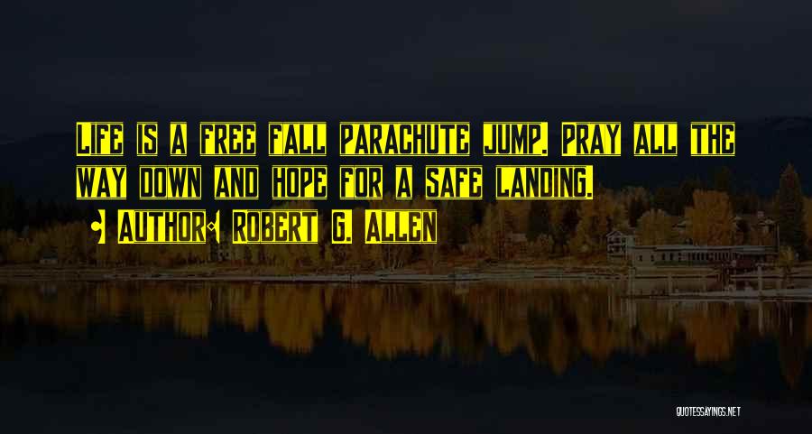 Robert G. Allen Quotes: Life Is A Free Fall Parachute Jump. Pray All The Way Down And Hope For A Safe Landing.