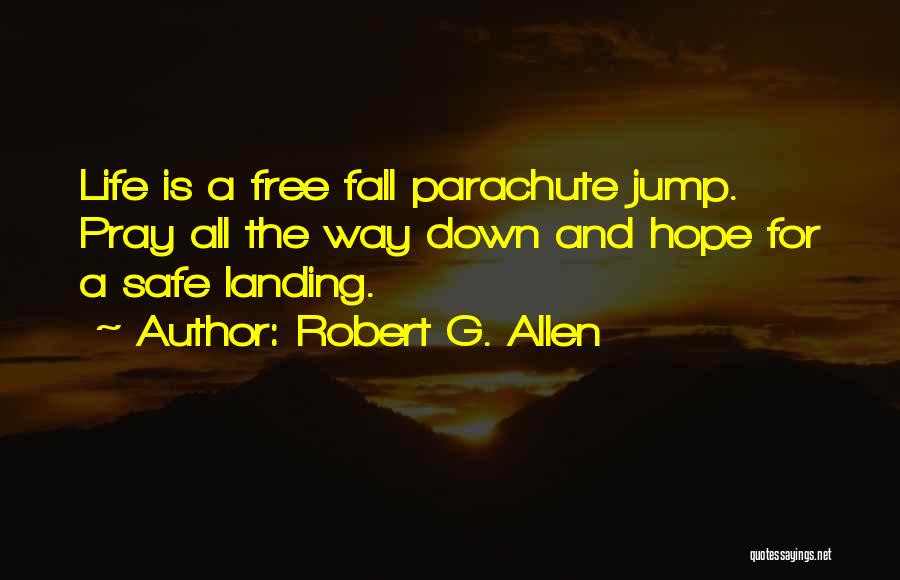 Robert G. Allen Quotes: Life Is A Free Fall Parachute Jump. Pray All The Way Down And Hope For A Safe Landing.