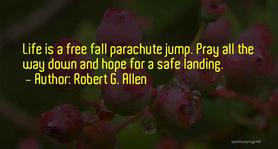Robert G. Allen Quotes: Life Is A Free Fall Parachute Jump. Pray All The Way Down And Hope For A Safe Landing.