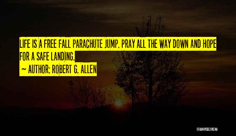 Robert G. Allen Quotes: Life Is A Free Fall Parachute Jump. Pray All The Way Down And Hope For A Safe Landing.
