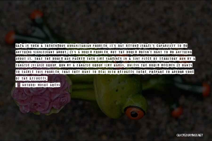 Moshe Arens Quotes: Gaza Is Such A Tremendous Humanitarian Problem, It's Way Beyond Israel's Capability To Do Anything Significant About. It's A World