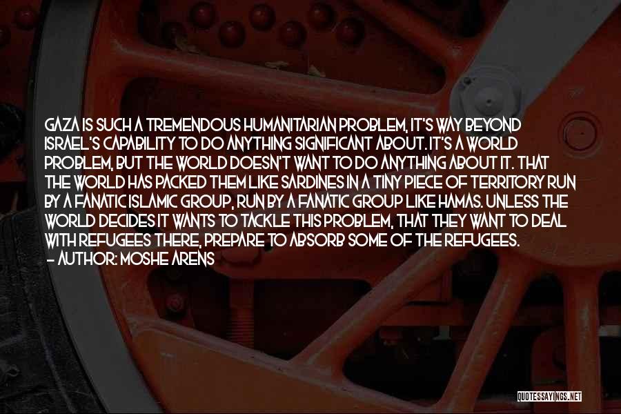 Moshe Arens Quotes: Gaza Is Such A Tremendous Humanitarian Problem, It's Way Beyond Israel's Capability To Do Anything Significant About. It's A World