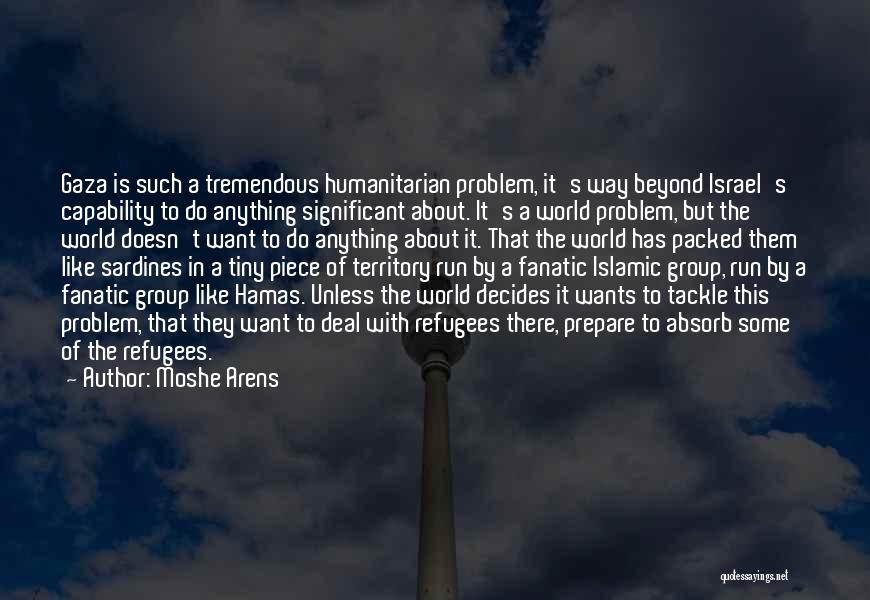 Moshe Arens Quotes: Gaza Is Such A Tremendous Humanitarian Problem, It's Way Beyond Israel's Capability To Do Anything Significant About. It's A World