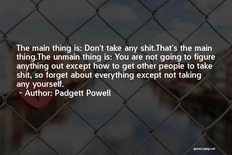 Padgett Powell Quotes: The Main Thing Is: Don't Take Any Shit.that's The Main Thing.the Unmain Thing Is: You Are Not Going To Figure
