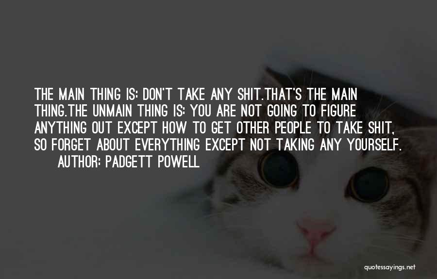 Padgett Powell Quotes: The Main Thing Is: Don't Take Any Shit.that's The Main Thing.the Unmain Thing Is: You Are Not Going To Figure