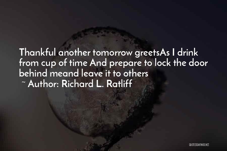 Richard L. Ratliff Quotes: Thankful Another Tomorrow Greetsas I Drink From Cup Of Time And Prepare To Lock The Door Behind Meand Leave It